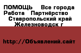 ПОМОЩЬ  - Все города Работа » Партнёрство   . Ставропольский край,Железноводск г.